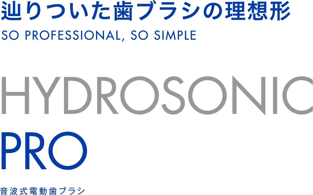 辿りついた歯ブラシの理想型 |SO PROFESSIONAL,SO SIMPLE | HYDROSONIC PRO ハイドロソニック プロ |音波式電動歯ブラシ