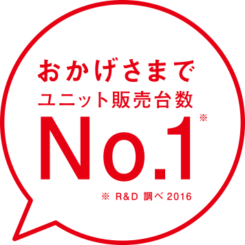 おかげさまでユニット販売台数No.1(R&D 調べ2016)