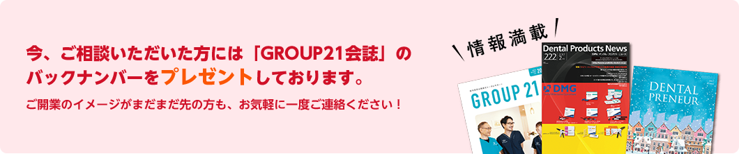 今、ご相談いただいたかたには「GROUP21会誌」のバックナンバーをプレゼントしております。ご開業のイメージがまだまだ先の方も、お気軽に一度ご連絡ください!