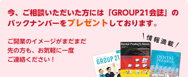 今、ご相談いただいたかたには「GROUP21会誌」のバックナンバーをプレゼントしております。ご開業のイメージがまだまだ先の方も、お気軽に一度ご連絡ください!