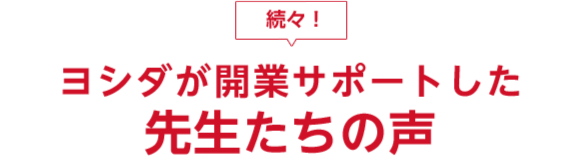 続々! ヨシダが歯科医院開業サポートした先生たちの声