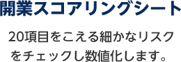 開業スコアリングシート 20項目をこえる細かなリスクをチェックし数値化します。