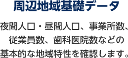 周辺地域基礎データ 夜間人口・昼間人口、事務所数、従業員数、歯科医院数などの基本的な地域特性を確認します。