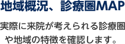 地域概況、診療圏マップ 実際に来院が考えられる診療圏や地域の特徴を確認します。