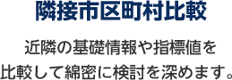 隣接市区町村比較 近隣の基礎情報や指標地を比較して綿密に検討を深めます。