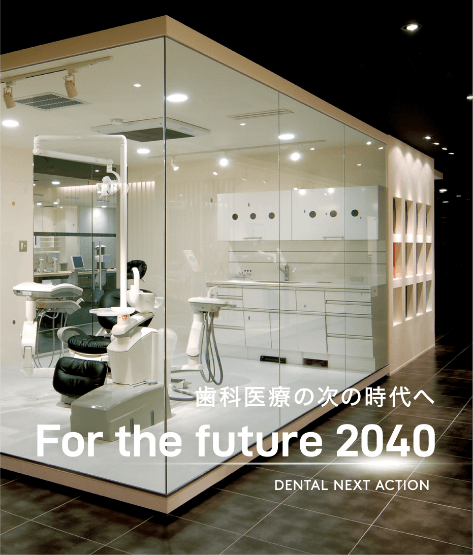 歯科医療の次の時代へ For the future 2040 DENTAL NEXT ACTION