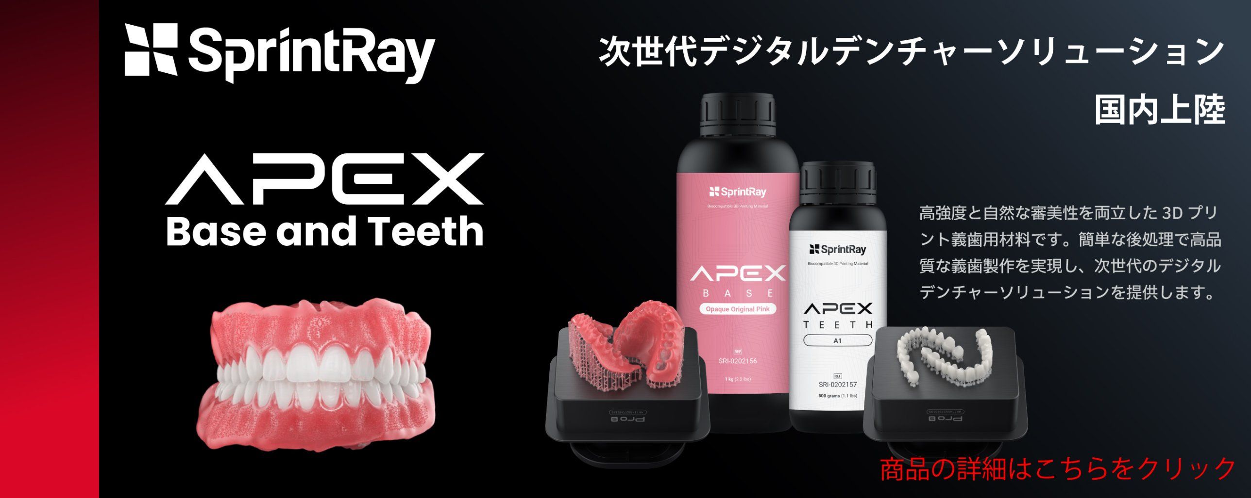 SprintRay APEX Base and Teeth 次世代デジタルデンチャーソリューション 国内上陸 高強度と自然な審美性を両立した3Dプリント義歯用材料です。簡単な後処理で高品質な義歯製作を実現し、次世代のデジタルデンチャーソリューションを提供します。